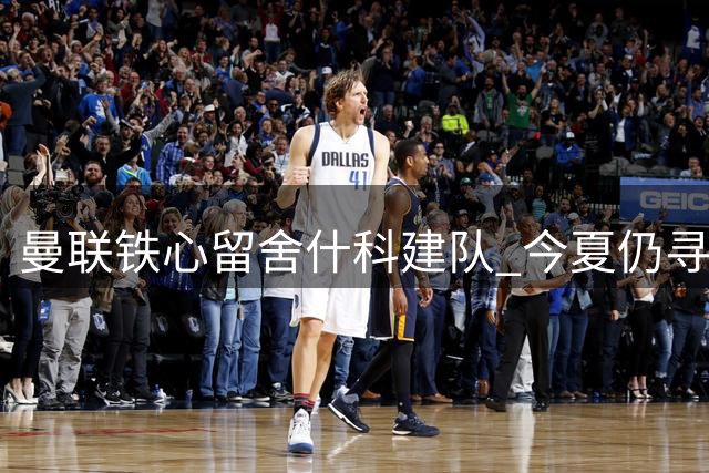 曼联铁心留舍什科建队 今夏仍寻锋线强援补强