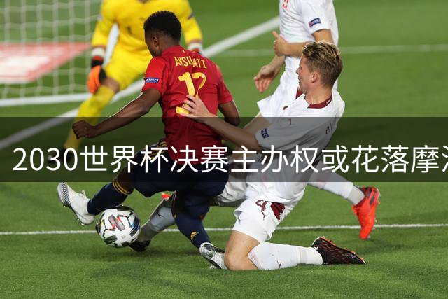 2030世界杯决赛主办权或花落摩洛哥，因凡蒂诺力挺北非新宠